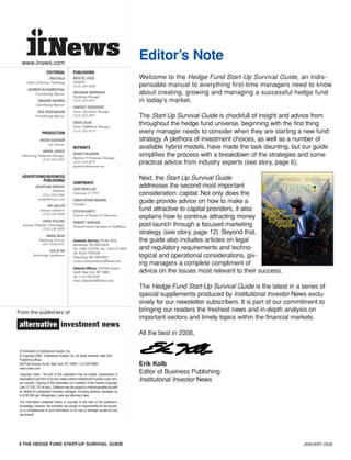 4 THE HEDGE FUND START-UP SURVIVAL GUIDE JANUARY 2008
www.iinews.com
A Publication of Institutional Investor, Inc.
© Copyright 2008. Institutional Investor, Inc. All rights reserved. New York
Publishing offices:
225 Park Avenue South, New York, NY 10003 • 212-224-3800 •
www.iinews.com
Copyright notice. No part of this publication may be copied, photocopied or
duplicated in any form or by any means without Institutional Investor’s prior writ-
ten consent. Copying of this publication is in violation of the Federal Copyright
Law (17 USC 101 et seq.). Violators may be subject to criminal penalties as well
as liability for substantial monetary damages, including statutory damages up
to $100,000 per infringement, costs and attorney’s fees.
The information contained herein is accurate to the best of the publisher’s
knowledge; however, the publisher can accept no responsibility for the accura-
cy or completeness of such information or for loss or damage caused by any
use thereof.
PUBLISHING
BRISTOL VOSS
Publisher
(212) 224-3628
ARCHANA MARWAHA
Marketing Manager
(212) 224-3421
VINCENT YESENOSKY
Senior Operations Manager
(212) 224-3057
DAVID SILVA
Senior Fulfillment Manager
(212) 224-3573
REPRINTS
DEWEY PALMIERI
Reprints & Premission Manager
(212) 224-3675
dpalmieri@iinvestor.net
CORPORATE
GARY MUELLER
Chairman & CEO
CHRISTOPHER BROWN
President
STEVEN KURTZ
Director of Finance & Operations
ROBERT TONCHUK
Director/Central Operations & Fulfillment
Customer Service: PO Box 5016,
Brentwood, TN 37024-5016.
Tel: 1-800-715-9195. Fax: 1-615-377-0525
UK: 44 20 7779 8704
Hong Kong: 852 2842 6910
E-mail: customerservice@iinews.com
Editorial Offices: 225 Park Avenue
South, New York, NY 10003.
Tel: 1-212-224-3279
Email: eblackwell@iinews.com.
EDITORIAL
ERIK KOLB
Editor of Business Publishing
ANDREW BLOOMENTHAL
Contributing Reporter
GREGORY MORRIS
Contributing Reporter
ERIC ROSENBAUM
Contributing Reporter
PRODUCTION
AYDAN SAVASER
Art Director
MARIA JODICE
Advertising Production Manager
(212) 224-3267
ADVERTISING/BUSINESS
PUBLISHING
JONATHAN WRIGHT
Publisher
(212) 224-3566
jwright@iinews.com
ADI HALLER
Associate Publisher
(212) 224-3656
LANCE KISLING
Associate Publisher [Technology]
(212) 224-3026
MARA READ
Marketing Director
(917) 650-6351
LESLIE NG
Advertising Coordinator
Editor’s Note
Welcome to the Hedge Fund Start-Up Survival Guide, an indis-
pensable manual to everything first-time managers need to know
about creating, growing and managing a successful hedge fund
in today’s market.
The Start-Up Survival Guide is chockfull of insight and advice from
throughout the hedge fund universe, beginning with the first thing
every manager needs to consider when they are starting a new fund:
strategy. A plethora of investment choices, as well as a number of
available hybrid models, have made the task daunting, but our guide
simplifies the process with a breakdown of the strategies and some
practical advice from industry experts (see story, page 6).
Next, the Start-Up Survival Guide
addresses the second most important
consideration: capital. Not only does the
guide provide advice on how to make a
fund attractive to capital providers, it also
explains how to continue attracting money
post-launch through a focused marketing
strategy (see story, page 12). Beyond that,
the guide also includes articles on legal
and regulatory requirements and techno-
logical and operational considerations, giv-
ing managers a complete compliment of
advice on the issues most relevant to their success.
The Hedge Fund Start-Up Survival Guide is the latest in a series of
special supplements produced by Institutional Investor News exclu-
sively for our newsletter subscribers. It is part of our commitment to
bringing our readers the freshest news and in-depth analysis on
important sectors and timely topics within the financial markets.
All the best in 2008,
Erik Kolb
Editor of Business Publishing
Institutional Investor News
JANUARY 2008 • emii.com
The New Reality
Start-up managers need to temper capital raising
and growth expectations amid a glut of funds.
Choose Your Weapons Wisely
The first and most important choice for a start-up
fund is selecting the right investment strategy.
From the publishers of:
HF SurvivalGuide-laydown 1/3/08 12:54 PM Page 4
 