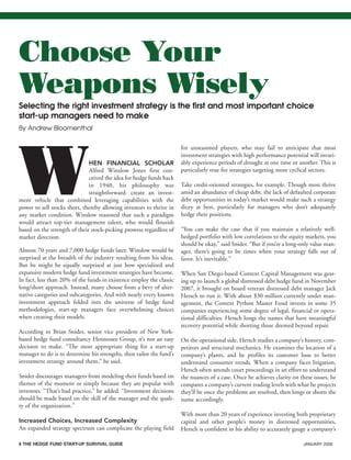 6 THE HEDGE FUND START-UP SURVIVAL GUIDE JANUARY 2008
WHEN FINANCIAL SCHOLAR
Alfred Winslow Jones first con-
ceived the idea for hedge funds back
in 1940, his philosophy was
straightforward: create an invest-
ment vehicle that combined leveraging capabilities with the
power to sell stocks short, thereby allowing investors to thrive in
any market condition. Winslow reasoned that such a paradigm
would attract top-tier management talent, who would flourish
based on the strength of their stock-picking prowess regardless of
market direction.
Almost 70 years and 7,000 hedge funds later, Winslow would be
surprised at the breadth of the industry resulting from his ideas.
But he might be equally surprised at just how specialized and
expansive modern hedge fund investment strategies have become.
In fact, less than 20% of the funds in existence employ the classic
long/short approach. Instead, many choose from a bevy of alter-
native categories and subcategories. And with nearly every known
investment approach folded into the universe of hedge fund
methodologies, start-up managers face overwhelming choices
when creating their models.
According to Brian Snider, senior vice president of New York-
based hedge fund consultancy Hennessee Group, it’s not an easy
decision to make. “The most appropriate thing for a start-up
manager to do is to determine his strengths, then tailor the fund’s
investment strategy around them,” he said.
Snider discourages managers from modeling their funds based on
themes of the moment or simply because they are popular with
investors. “That’s bad practice,” he added. “Investment decisions
should be made based on the skill of the manager and the quali-
ty of the organization.”
Increased Choices, Increased Complexity
An expanded strategy spectrum can complicate the playing field
for unseasoned players, who may fail to anticipate that most
investment strategies with high performance potential will invari-
ably experience periods of drought at one time or another. This is
particularly true for strategies targeting more cyclical sectors.
Take credit-oriented strategies, for example. Though most thrive
amid an abundance of cheap debt, the lack of defaulted corporate
debt opportunities in today’s market would make such a strategy
dicey at best, particularly for managers who don’t adequately
hedge their positions.
“You can make the case that if you maintain a relatively well-
hedged portfolio with low correlations to the equity markets, you
should be okay,” said Snider. “But if you’re a long-only value man-
ager, there’s going to be times when your strategy falls out of
favor. It’s inevitable.”
When San Diego-based Context Capital Management was gear-
ing up to launch a global distressed debt hedge fund in November
2007, it brought on board veteran distressed debt manager Jack
Hersch to run it. With about $30 million currently under man-
agement, the Context Python Master Fund invests in some 35
companies experiencing some degree of legal, financial or opera-
tional difficulties. Hersch longs the names that have meaningful
recovery potential while shorting those deemed beyond repair.
On the operational side, Hersch studies a company’s history, com-
petitors and structural mechanics. He examines the location of a
company’s plants, and he profiles its customer base to better
understand consumer trends. When a company faces litigation,
Hersch often attends court proceedings in an effort to understand
the nuances of a case. Once he achieves clarity on these issues, he
compares a company’s current trading levels with what he projects
they’ll be once the problems are resolved, then longs or shorts the
name accordingly.
With more than 20 years of experience investing both proprietary
capital and other people’s money in distressed opportunities,
Hersch is confident in his ability to accurately gauge a company’s
Choose Your
Weapons Wisely
Selecting the right investment strategy is the first and most important choice
start-up managers need to make
By Andrew Bloomenthal
HF SurvivalGuide-laydown 1/3/08 12:54 PM Page 6
 