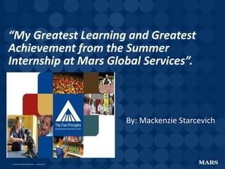 © COPYRIGHTMARS INCORPORATED | CONFIDENTIAL© COPYRIGHTMARS INCORPORATED | CONFIDENTIAL
“My Greatest Learning and Greatest
Achievement from the Summer
Internship at Mars Global Services”.
By: Mackenzie Starcevich
 