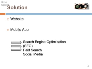 Solution
 Website
 Mobile App
Scout
Central
5
Search Engine Optimization
(SEO)
Paid Search
Social Media
 