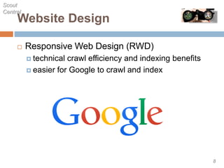 Website Design
 Responsive Web Design (RWD)
 technical crawl efficiency and indexing benefits
 easier for Google to crawl and index
8
Scout
Central
 