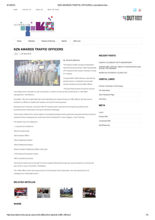 5/13/2015 KZN AWARDS TRAFFIC OFFICERS | Journalismiziko
http://journalismiziko.dut.ac.za/current­affairs/kzn­awards­traffic­officers/ 1/3
KZN AWARDS TRAFFIC OFFICERS
News — 03 April 2015
By: Nhlanhla Mthembu
The KwaZulu­Natal Transport Department
held the first annual Road Traffic Inspectorate
(RTI) Awards at the Durban Exhibition Centre
on Tuesday.
Transport MEC Willies Mchunu said that the
awards aimed  to celebrate and promote
service excellence among traffic officers.
“Through these awards we want to improve
road safety and to motivate our men and women in uniform to improve their performance in road traffic
management,” said Mchunu.
He added, “We want to generate high moral standards and values among our traffic officers. We also want to
motivate our officers to reignite their passion and love for serving people.”
Advocate Simo Chamane, chairman of the RTI awards panel, said that even though the guidelines and
procedures were made easier, the panel had faced challenges.
“Some senior officers from various stations nominated themselves while guidelines instructed that they should be
selected by their colleagues and must have served at least 60% in each category,” said Chamane.
The awards had nine categories:
– Long Service Excellence
­Most Innovative Idea
­Best Dressed Officer
­Most Outstanding Station
­Most Outstanding Region
­Bravery Award­Outstanding Officer of the year
­HOD Special Recognition Award
­MEC Discretionary Award
The Bravery Award went to the late Provincial Inspector Mzwandile Dinga who was shot dead by criminals last
year while on duty on the M25 in KwaMashu.
The Traffic Officer of the Year award went to Chief Inspector Aboo Aboobaker, who was described by his
colleagues as a dedicated person.
RELATED ARTICLES
SHARE
RECENT POSTS
COSATU CELEBRATE 30TH ANNIVERSARY
XENOPHOBIA: SPECIAL GROUP TO INVESTIGATE AND
ADVISE THE PREMIER
ANGER AS STUDENTS LOCKED OUT
USEFUL LINKS
Durban University of Technology
HIV Aids News
Iziko Facebook Page
izikonews
META
Log in
Entries RSS
Comments RSS
WordPress.org
HOME CONTACT US ABOUT US MEET THE TEAM
News Lifestyle Feature & Review Sports Iziko Live
 