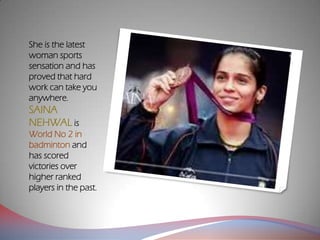 She is the latest
woman sports
sensation and has
proved that hard
work can take you
anywhere.
SAINA
NEHWAL is
World No 2 in
badminton and
has scored
victories over
higher ranked
players in the past.
 