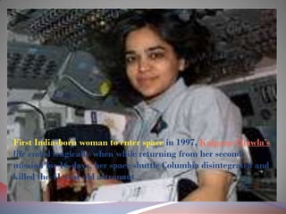 First India-born woman to enter space in 1997, Kalpana Chawla’s
life ended tragically when while returning from her second
mission for 16-days, her space shuttle Columbia disintegrated and
killed the 41 year old astronaut
 