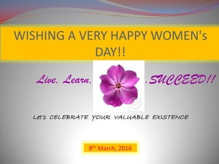 WISHING A VERY HAPPY WOMEN's
DAY!!
Live, Learn, .SUCCEED!!
Let’s CELEBRATE YOUR VALUABLE EXISTENCE
8th March, 2016
 