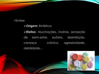 • Ecstasy

Origem: Sintética
Efeitos: Alucinações, insónia, sensação
de

bem-estar,

cansaço
debilidade…

euforia,

crónico,

desinibição,
agressividade,

 