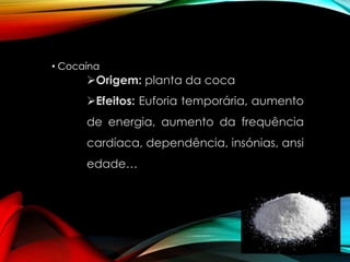 • Cocaína

Origem: planta da coca
Efeitos: Euforia temporária, aumento

de energia, aumento da frequência
cardíaca, dependência, insónias, ansi
edade…

 