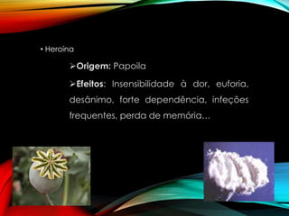 • Heroína

Origem: Papoila
Efeitos: Insensibilidade à dor, euforia,

desânimo, forte dependência, infeções
frequentes, perda de memória…

 