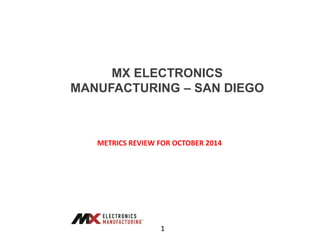 MX ELECTRONICS
MANUFACTURING – SAN DIEGO
METRICS REVIEW FOR OCTOBER 2014
1
 