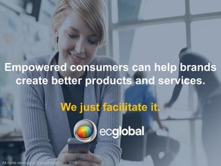 Empowered consumers can help brands
create better products and services.
We just facilitate it.
All rights reserved eCGlobalPanel Inc. - 2016
 