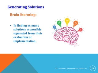 Brain Storming:
• Is finding as many
solutions as possible
separated from their
evaluation or
implementation.
13
Generating Solutions
I T I - S y s t e m s D e v e l o p m e n t I n t a k e 3 7
 