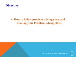 Objective
 How to follow problem solving steps and
develop your Problem solving skills.
2I T I - S y s t e m s D e v e l o p m e n t I n t a k e 3 7
 