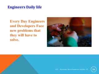 Every Day Engineers
and Developers Face
new problems that
they will have to
solve.
26
Engineers Daily life
I T I - S y s t e m s D e v e l o p m e n t I n t a k e 3 7
 