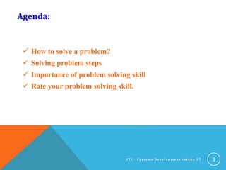 Agenda:
 How to solve a problem?
 Solving problem steps
 Importance of problem solving skill
 Rate your problem solving skill.
3I T I - S y s t e m s D e v e l o p m e n t I n t a k e 3 7
 