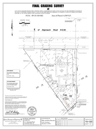 Lot
16
Lot
14
Lot
17
100.00'
142.36'
22.20'
100.00'
8'Easement
L of Algonquin Road R.O.W.C
TF: 750.08
TF: 750.08
GARAGE FLOOR
AT DOOR: 749.75
Lot 15
TF: 749.24
YARD DRAIN
RIM:747.77
4" PVC
STANDPIPE
S
33.0'R.O.W.
FINAL GRADING SURVEY
of
TED G.
STALEY
ST
A TE OF ILLINO
IS
PROFESS
IONAL LAND SU
RVEYOR
WESTMONT,
ILLINOIS
035-002348
SITE BENCHMARK
SITE BENCHMARK
BENCHMARK:
Rim of sanitary manhole located on
the north side of the Algonquin Road
ROW.
ELEVATION: 748.92
SITE BENCHMARK:
Rim of sanitary manhole located
near the southeasterly property
corner of the subject property.
ELEVATION: 747.99
SUBTRACT 0.28' TO CONVERT TO
NAVD88 DATUM
GENESIS JOB NO.
SHEET 1 OF 1
15-120
REVISIONS:
 