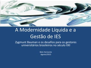 A Modernidade Líquida e a
Gestão de IES
Zygmunt Bauman e os desafios para os gestores
universitários brasileiros no século XXI
Belo Horizonte
Agosto/2015
 