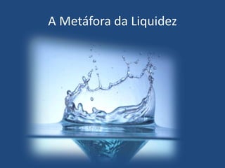 A Metáfora da Liquidez
 