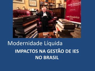 IMPACTOS NA GESTÃO DE IES
NO BRASIL
Modernidade Líquida
 