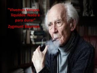 "Vivemos tempos
líquidos. Nada é
para durar"
Zygmunt Bauman
 