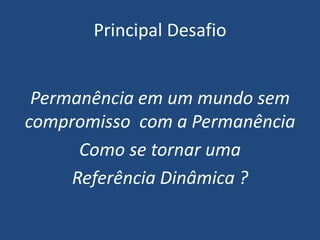 Principal Desafio
Permanência em um mundo sem
compromisso com a Permanência
Como se tornar uma
Referência Dinâmica ?
 