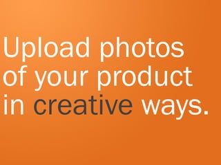 Upload photos
of your product
in creative ways.
 
