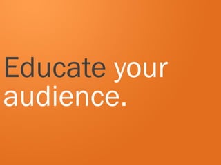 Educate your
audience.
 