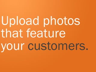 Upload photos
that feature
your customers.
 