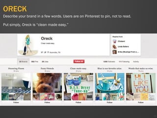 ORECK
40
Describe your brand in a few words. Users are on Pinterest to pin, not to read.
Put simply, Oreck is “clean made easy.”
 