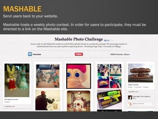 MASHABLE
43
Send users back to your website.
Mashable hosts a weekly photo contest. In order for users to participate, they must be
directed to a link on the Mashable site.
 