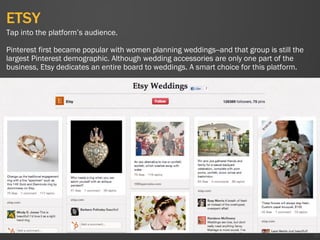 ETSY
45
Tap into the platform’s audience.
Pinterest first became popular with women planning weddings--and that group is still the
largest Pinterest demographic. Although wedding accessories are only one part of the
business, Etsy dedicates an entire board to weddings. A smart choice for this platform.
 