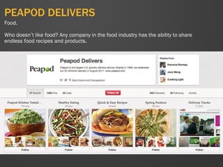 PEAPOD DELIVERS
47
Food.
Who doesn’t like food? Any company in the food industry has the ability to share
endless food recipes and products.
 