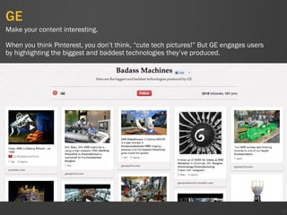GE
48
Make your content interesting.
When you think Pinterest, you don’t think, “cute tech pictures!” But GE engages users
by highlighting the biggest and baddest technologies they’ve produced.
 
