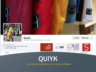 9
QUIYK
Line up your products into a colorful display.
 