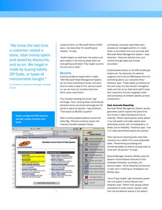 receipt printers, our Microsoft Partner NuRol
was a ‘one stop shop’ for everything we
needed,” he says.
“NuRol helped our staff learn the system and
were helpful in the startup phase when we
were getting acclimated. They taught us some
ins and outs of retail.”
Benefits
Inventory problems eased within a week.
“With Microsoft Retail Management System,
we can track everything correctly, and since
all of our data is easy to find, see and report
on, we can trust our numbers and know
which areas need action.”
This included handling the stores’ high
shrinkage. “Even carrying these tremendously
attractive items, we shrank shrinkage ten full
points to about six percent,” says Anderson.
“That saved us $8,000 a quarter!”
Other inventory-based problems waved the
white flag. “Physical inventory counts, the
inventory transfers between stores,
purchasing, receiving—essentially every
process our managers perform on a daily
basis—is now faster and more accurate with
Microsoft Retail Management System,” says
Anderson. “Items are defined once, and
tracked through sales and re-order
accurately.”
Customizable buttons on the POS window got
instant use “for discounts, for external
programs and to launch Web-based forms for
submitting data to our corporate office,”
Anderson says. “These speed up checkout at
the cash wrap, but also shorten managerial
tasks and free up our best store staff to work
with customers. And the integrated credit
card processing via Citibank speeds up every
transactions.”
Fast, Accurate Reporting
Microsoft Retail Management System quickly
generated custom reports that saved time
and money in sales tracking and thus re-
ordering. “Where reporting was nearly absent
in our old system and sales reports were
particularly archaic with no breakdowns, no
detail, and no flexibility,” Anderson says, “now
I run really penetrating reports and queries.”
Their new found reporting tools make their
inventory mix a better fit to more predictable
sales. “Streamlining purchasing and
reordering helped us reduce carrying costs by
more than 25 percent!” he says.
General Manager Jonathan Whitley uses the
system’s Active Reports features to track
employee timecards, purchases, and
discount sales. “Active [Reports] has become
a major tool in tracking our employees, too,”
Whitley says.
“As an IT guy myself, I get tremendous power
from the system’s Active Reports tool,”
Anderson says. “Rather than paying outside
consultants to build custom reports, I start
from the pre-defined reports in the system,
“…since all of our data is
easy to find, see and
report on, we can trust
our numbers and know
which areas need
action.”
Linc Anderson, Operations Manager, Paintball
Central
Easily configured POS buttons
prompt unique screens and
tools.
“We know the last time
a customer visited a
store, total money spent
and saved by discounts,
and so on. We target e-
mails by buying habits,
ZIP Code, or types of
merchandise bought.”
Linc Anderson, Operations Manager, Paintball
Central
 