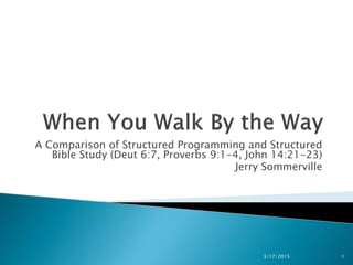 A Comparison of Structured Programming and Structured
Bible Study (Deut 6:7, Proverbs 9:1-4, John 14:21-23)
Jerry Sommerville
3/17/2015 1
 