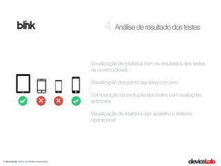 Análisederesultadodostestes
© deviceLab, todos os direitos reservados
4.
Visualização de relatórios com os resultados dos testes
na nuvem (cloud)
Visualização dos prints das telas com erro
Comparação da evolução dos testes com avaliações
anteriores
Visualização de relatórios por aparelho e sistema
operacional
 