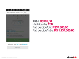 © deviceLab, todos os direitos reservados© deviceLab, todos os direitos reservados
TKM: R$189,00
Pedidos/dia: 200
Fat. perdido/dia: R$37.800,00
Fat. perdido/mês: R$ 1.134.000,00
 