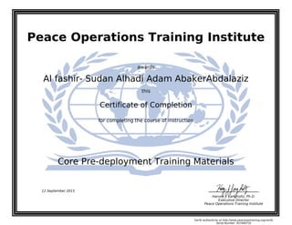 Peace Operations Training Institute
awards
Al fashir- Sudan Alhadi Adam AbakerAbdalaziz
this
Certificate of Completion
for completing the course of instruction
Core Pre-deployment Training Materials
Harvey J. Langholtz, Ph.D.
Executive Director
Peace Operations Training Institute
12 September 2015
Verify authenticity at http://www.peaceopstraining.org/verify
Serial Number: 957480735
 