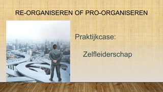 RE-ORGANISEREN OF PRO-ORGANISEREN
Praktijkcase:
Zelfleiderschap
 