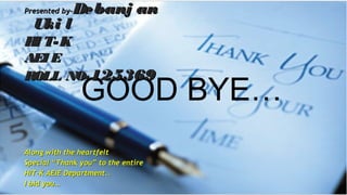 GOOD BYE…
Presented by-Presented by-Debanj anDebanj an
Uki lUki l
HI T-KHI T-K
AEI EAEI E
ROLL NO-ROLL NO- 125369125369
Along with the heartfeltAlong with the heartfelt
Special “Thank you” to the entireSpecial “Thank you” to the entire
HIT-K AEIE Department..HIT-K AEIE Department..
I bid you…I bid you…
 