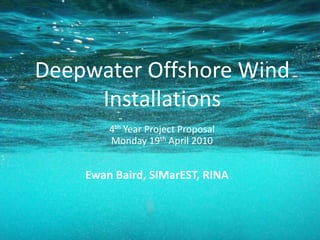 Deepwater Offshore Wind Installations 4th Year Project ProposalMonday 19th April 2010 Ewan Baird, SIMarEST, RINA 