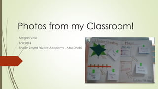 Photos from my Classroom! 
Megan Vosk 
Fall 2014 
Sheikh Zayed Private Academy - Abu Dhabi 
 