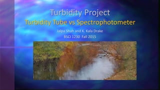 Jalpa Shah and K. Kala Drake
BSCI 1230 Fall 2015
Turbidity Project
Turbidity Tube vs Spectrophotometer
 