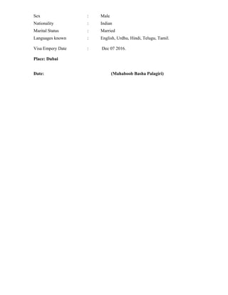 Sex : Male
Nationality : Indian
Marital Status : Married
Languages known : English, Urdhu, Hindi, Telugu, Tamil.
Visa Empery Date : Dec 07 2016.
Place: Dubai
Date: (Mahaboob Basha Palagiri)
 
