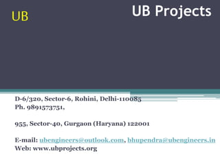 UB Projects
D-6/320, Sector-6, Rohini, Delhi-110085
Ph. 9891573751,
955, Sector-40, Gurgaon (Haryana) 122001
E-mail: ubengineers@outlook.com, bhupendra@ubengineers.in
Web: www.ubprojects.org
UB
 