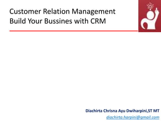 Customer Relation Management
Build Your Bussines with CRM
Diachirta Chrisna Ayu Dwiharpini,ST MT
diachirta.harpini@gmail.com
 