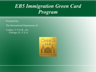 EB5 Immigration Green Card Program Presented by:  The International Department of: Century 21 S.G.R., Inc. Chicago, IL, U.S.A. 