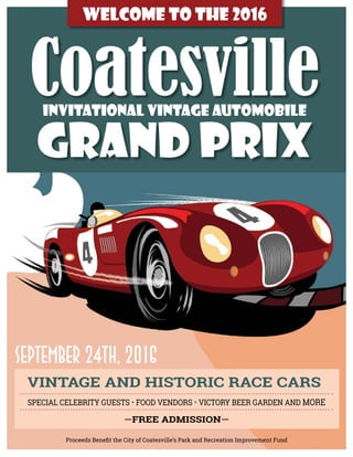 September 24th, 2016
WELCOME TO THE 2016
CoatesvilleINVITATIONAL VINTAGE AUTOMOBILE
GRAND PRIX
VINTAGE AND HISTORIC RACE CARS
SPECIAL CELEBRITY GUESTS • FOOD VENDORS • VICTORY BEER GARDEN AND MORE
—FREE ADMISSION—
Proceeds Benefit the City of Coatesville’s Park and Recreation Improvement Fund
 