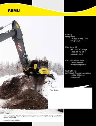 Your dealer
REMU Oy
Headquarters
	 +358 (0)20 743 1160
	info@remu.fi
REMU Norge AS
	 94 13 13 80, Norge
	 +358 20 743 1164
	norge@remu.fi
REMU Deutschland GmbH
	 +49 171 418 0862
	deutschland@remu.fi
REMU USA Inc.
North/South American operations
	 +1 888 600 0018
	usa@remu.fi
Remu has a policy of continuing improvement, and reserves the right to change specifications
without prior notice.
Printed in Finland 03/2012.
 