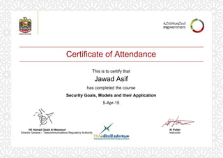 Certificate of Attendance
This is to certify that
Jawad Asif
has completed the course
Security Goals, Models and their Application
5-Apr-15
Al Potter
Instructor
HE Hamad Obaid Al Mansouri
Director General – Telecommunications Regulatory Authority
Powered by TCPDF (www.tcpdf.org)
 